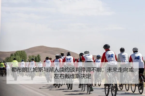 勒布朗詹姆斯与湖人续约谈判停滞不前，未来走向或左右戴维斯决定（KY）