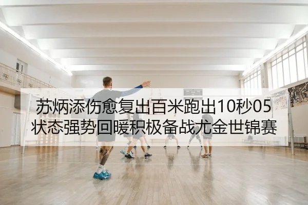 苏炳添伤愈复出百米跑出10秒05状态强势回暖积极备战尤金世锦赛