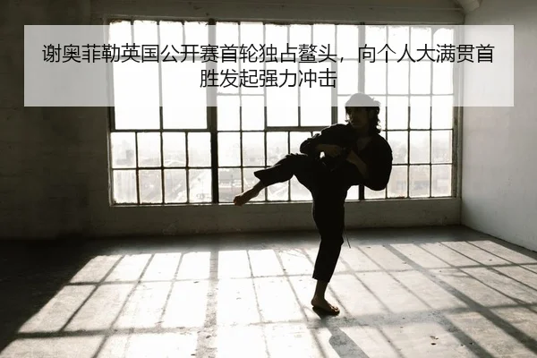 谢奥菲勒英国公开赛首轮独占鳌头，向个人大满贯首胜发起强力冲击