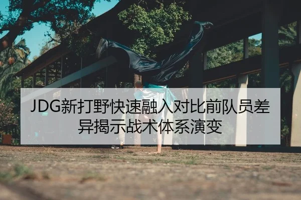 JDG新打野快速融入对比前队员差异揭示战术体系演变（KY）